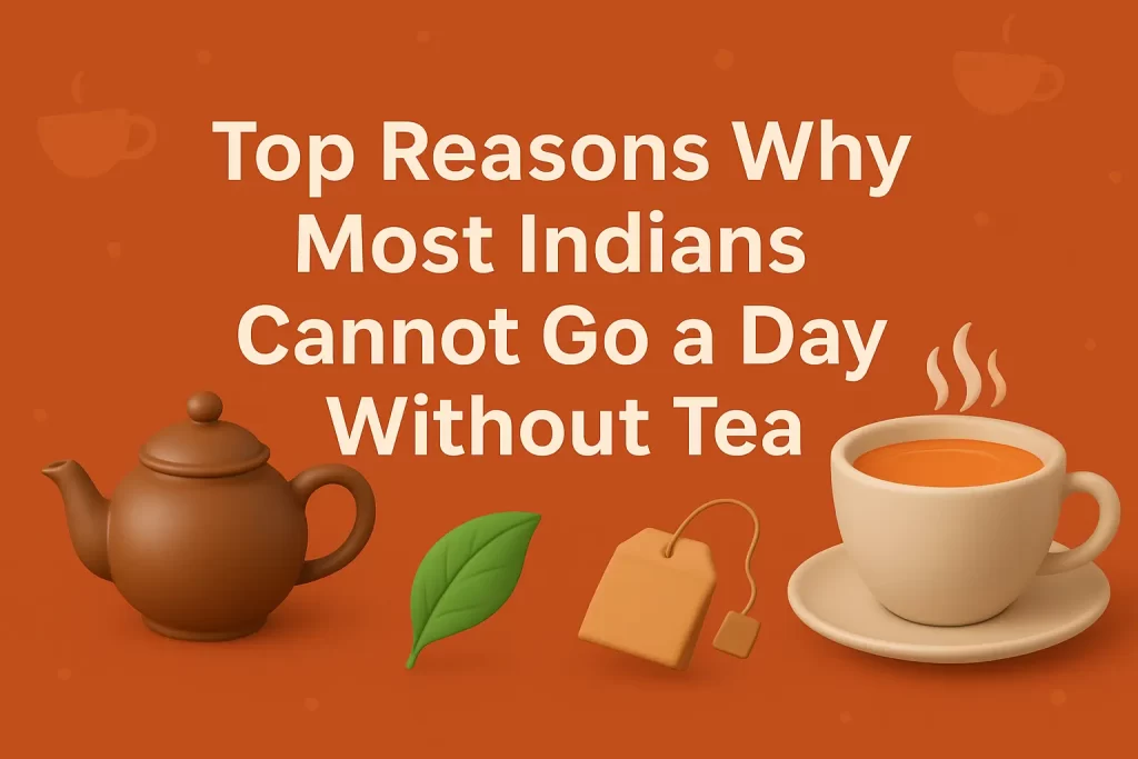 Reasons Indians Cannot Go Day Without Tea